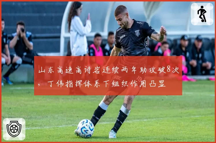山东高速高诗岩连续两年助攻破8次，丁伟指挥体系下组织作用凸显