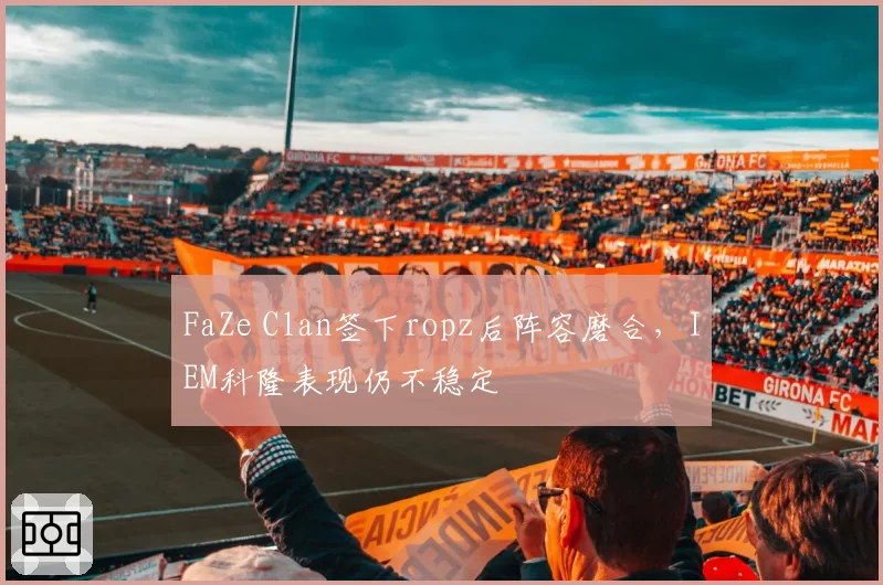 FaZe Clan签下ropz后阵容磨合,IEM科隆表现仍不稳定
