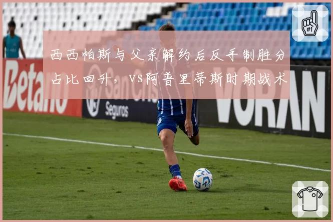 西西帕斯与父亲解约后反手制胜分占比回升，vs阿普里蒂斯时期战术调整效果存疑