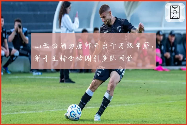 山西汾酒为原帅开出千万级年薪,射手王转会传闻引多队问价