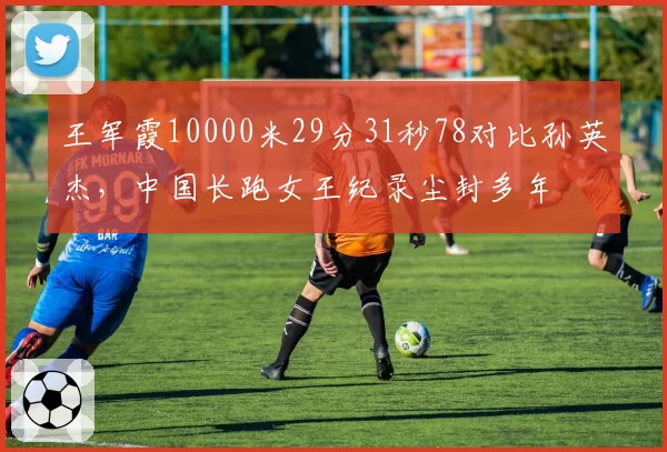 王军霞10000米29分31秒78对比孙英杰，中国长跑女王纪录尘封多年