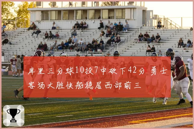 库里三分球10投7中砍下42分 勇士客场大胜快船稳居西部前三