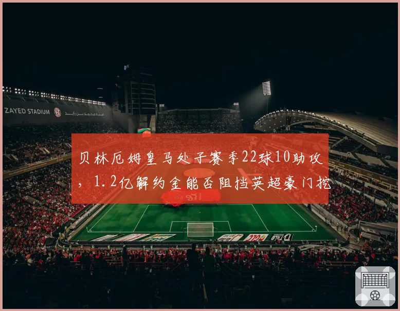 贝林厄姆皇马处子赛季22球10助攻，1.2亿解约金能否阻挡英超豪门挖角？