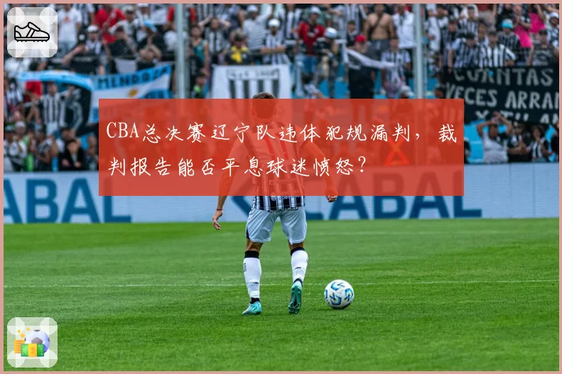 CBA总决赛辽宁队违体犯规漏判，裁判报告能否平息球迷愤怒？