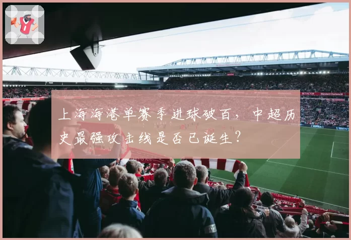 上海海港单赛季进球破百，中超历史最强攻击线是否已诞生？
