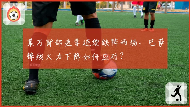 莱万背部痉挛连续缺阵两场，巴萨锋线火力下降如何应对？