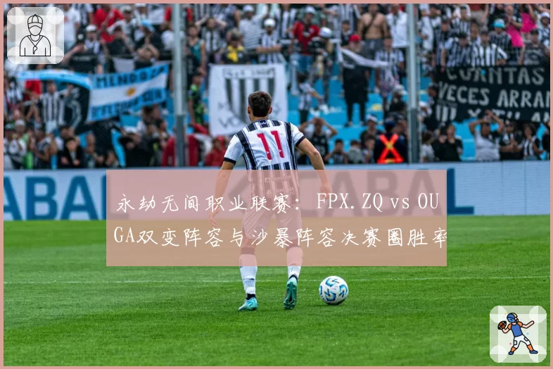 永劫无间职业联赛:FPX.ZQ vs OUGA双变阵容与沙暴阵容决赛圈胜率模型对比