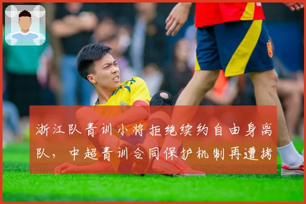 浙江队青训小将拒绝续约自由身离队，中超青训合同保护机制再遭拷问