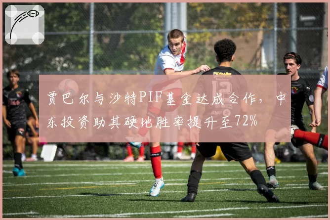 贾巴尔与沙特PIF基金达成合作，中东投资助其硬地胜率提升至72%