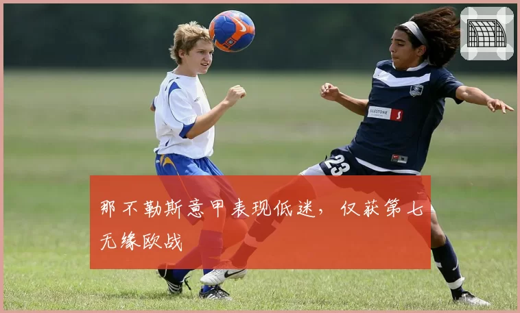 那不勒斯意甲表现低迷，仅获第七无缘欧战