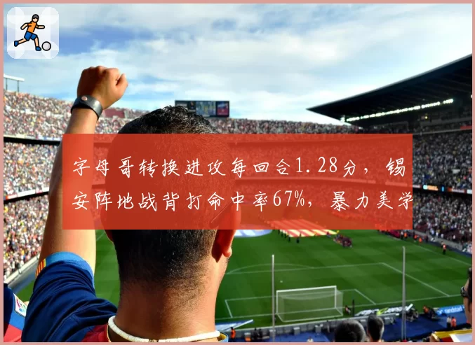 字母哥转换进攻每回合1.28分，锡安阵地战背打命中率67%，暴力美学两种诠释