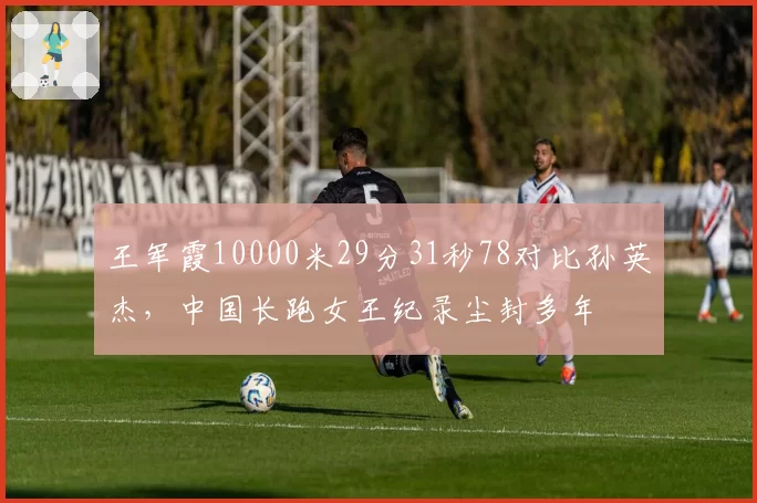 王军霞10000米29分31秒78对比孙英杰，中国长跑女王纪录尘封多年