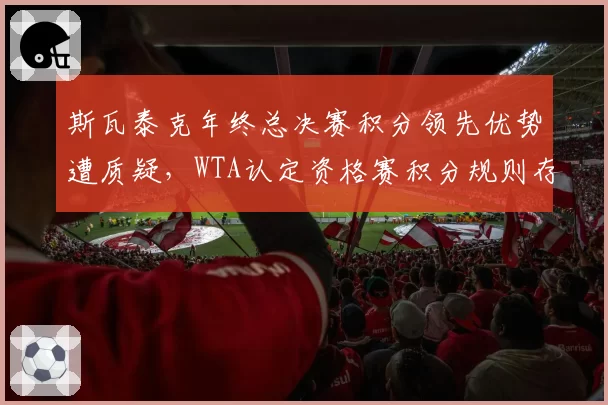 斯瓦泰克年终总决赛积分领先优势遭质疑,WTA认定资格赛积分规则存漏洞