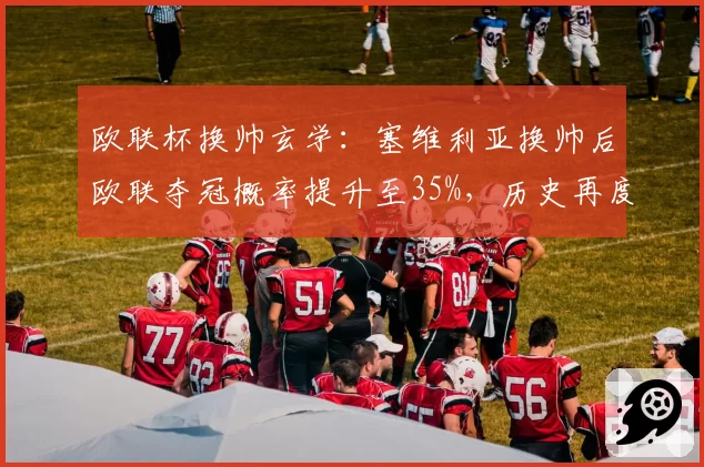 欧联杯换帅玄学：塞维利亚换帅后欧联夺冠概率提升至35%，历史再度重演