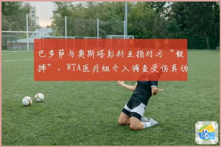 巴多萨与奥斯塔彭科互指对方“假摔”，WTA医疗组介入调查受伤真伪