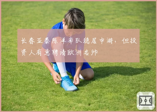 长春亚泰陈洋率队稳居中游，但投资人有意聘请欧洲名帅