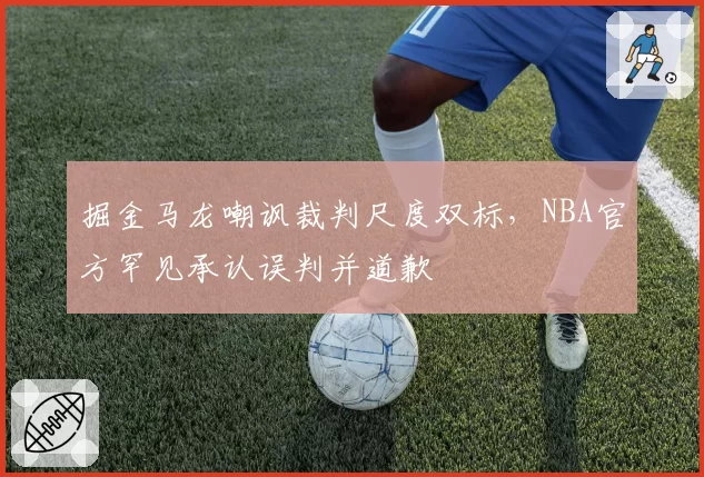 掘金马龙嘲讽裁判尺度双标，NBA官方罕见承认误判并道歉