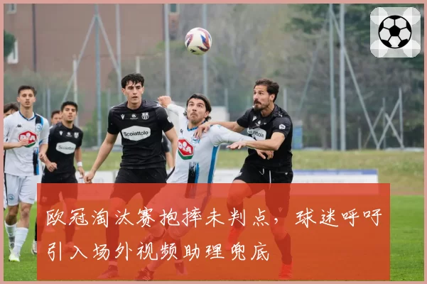 欧冠淘汰赛抱摔未判点，球迷呼吁引入场外视频助理兜底