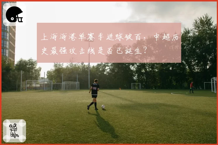 上海海港单赛季进球破百，中超历史最强攻击线是否已诞生？