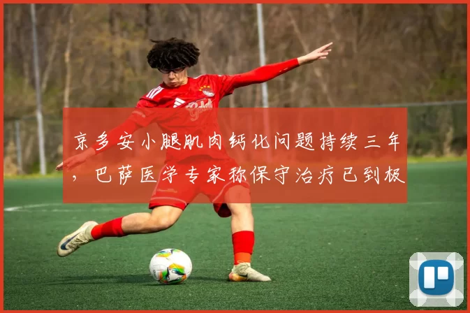 京多安小腿肌肉钙化问题持续三年，巴萨医学专家称保守治疗已到极限