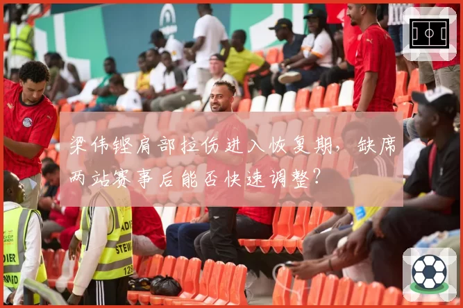 梁伟铿肩部拉伤进入恢复期，缺席两站赛事后能否快速调整？