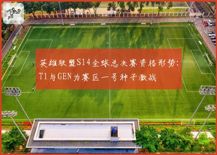 英雄联盟S14全球总决赛资格形势：T1与GEN为赛区一号种子激战