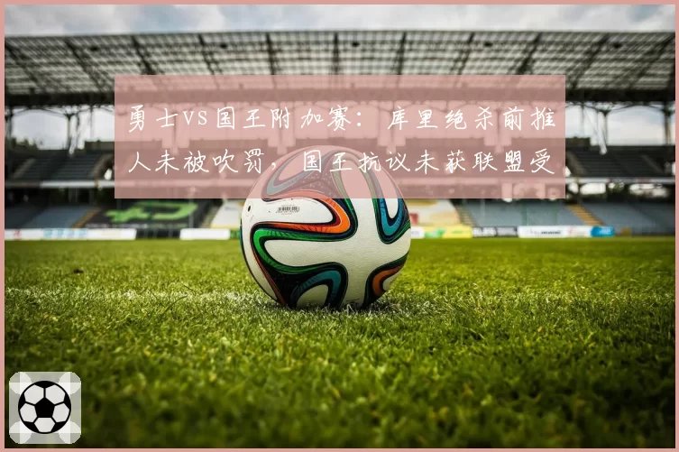 勇士vs国王附加赛：库里绝杀前推人未被吹罚，国王抗议未获联盟受理