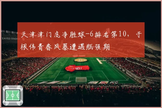 天津津门虎净胜球-6排名第10，于根伟青春风暴遭遇瓶颈期