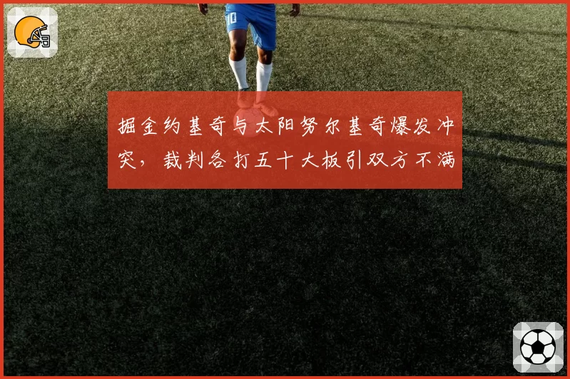 掘金约基奇与太阳努尔基奇爆发冲突，裁判各打五十大板引双方不满