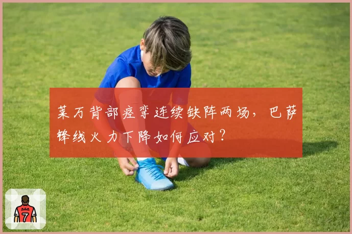 莱万背部痉挛连续缺阵两场，巴萨锋线火力下降如何应对？