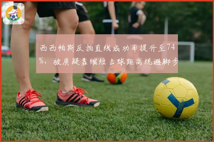 西西帕斯反拍直线成功率提升至74%，被质疑靠缩短击球距离规避脚步弱点