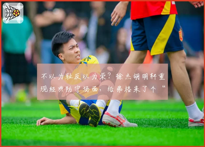 不以为耻反以为荣？徐杰胡明轩重现经典防守场面，给弗格来了个“下马威”