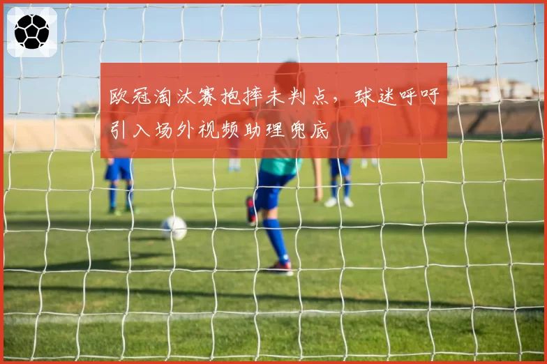 欧冠淘汰赛抱摔未判点，球迷呼吁引入场外视频助理兜底