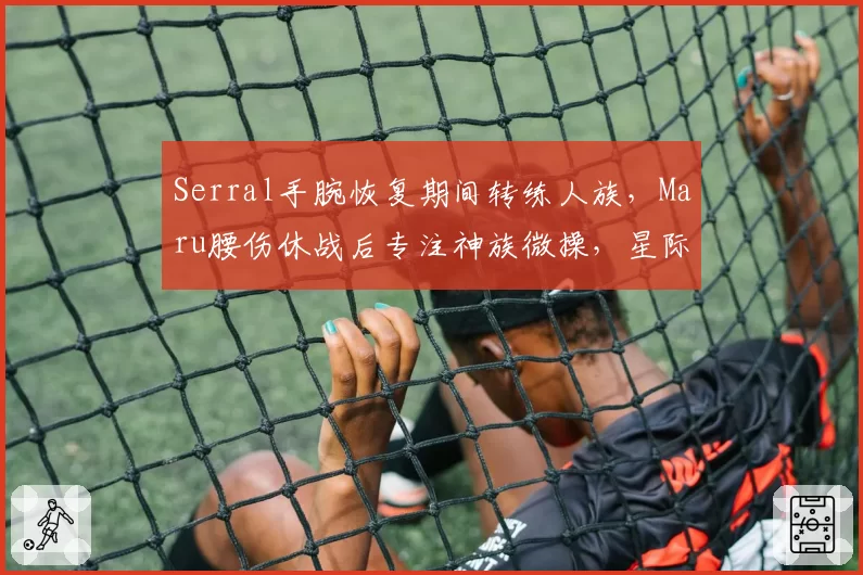 Serral手腕恢复期间转练人族，Maru腰伤休战后专注神族微操，星际争霸伤停期策略分化