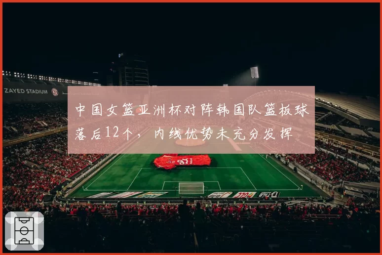 中国女篮亚洲杯对阵韩国队篮板球落后12个,内线优势未充分发挥