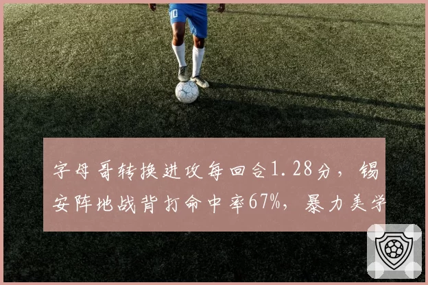字母哥转换进攻每回合1.28分,锡安阵地战背打命中率67%,暴力美学两种诠释