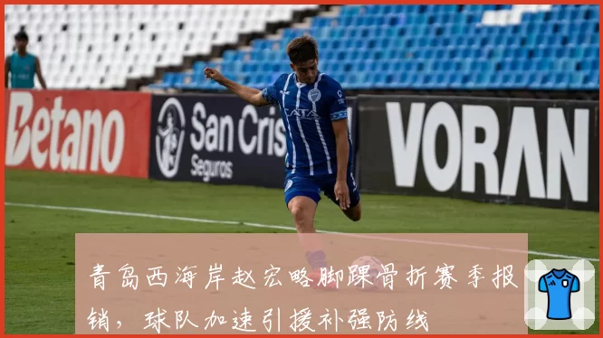 青岛西海岸赵宏略脚踝骨折赛季报销，球队加速引援补强防线