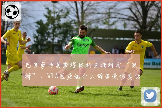 巴多萨与奥斯塔彭科互指对方“假摔”，WTA医疗组介入调查受伤真伪