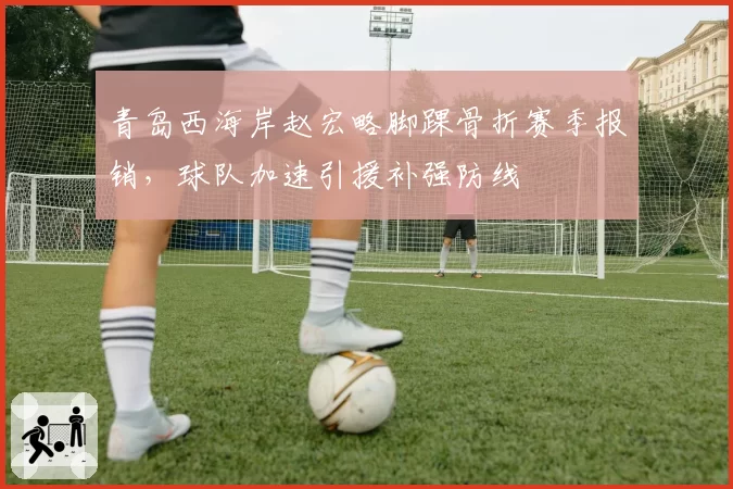 青岛西海岸赵宏略脚踝骨折赛季报销，球队加速引援补强防线