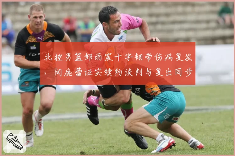 北控男篮邹雨宸十字韧带伤病复发，闵鹿蕾证实续约谈判与复出同步推迟