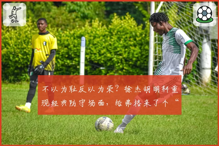 不以为耻反以为荣？徐杰胡明轩重现经典防守场面，给弗格来了个“下马威”