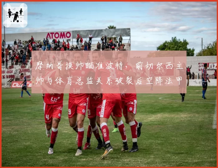摩纳哥换帅瞄准波特，前切尔西主帅与体育总监关系破裂后空降法甲