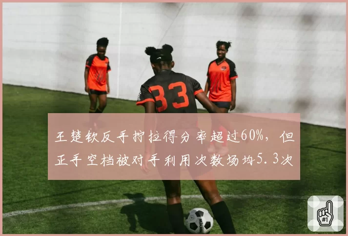 王楚钦反手拧拉得分率超过60%，但正手空档被对手利用次数场均5.3次